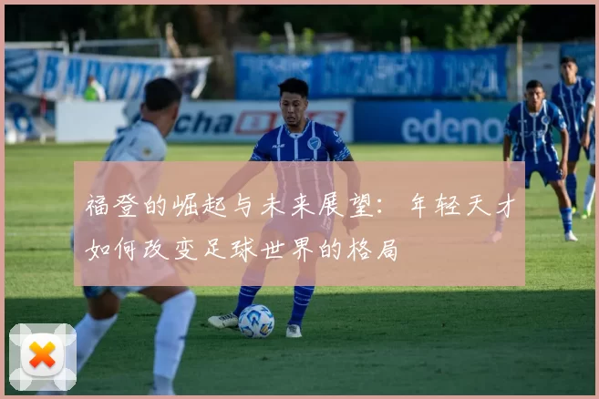 福登的崛起与未来展望：年轻天才如何改变足球世界的格局