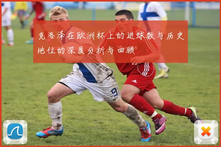克洛泽在欧洲杯上的进球数与历史地位的深度分析与回顾