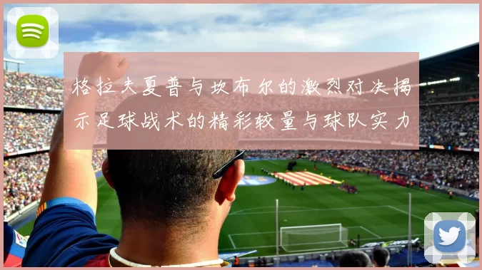 格拉夫夏普与坎布尔的激烈对决揭示足球战术的精彩较量与球队实力的较近差距