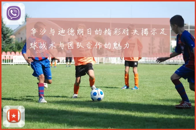 华沙与迪德朗日的精彩对决揭示足球战术与团队合作的魅力