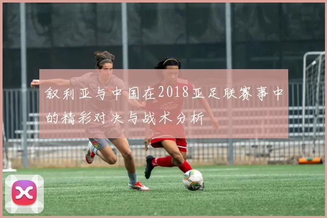 叙利亚与中国在2018亚足联赛事中的精彩对决与战术分析
