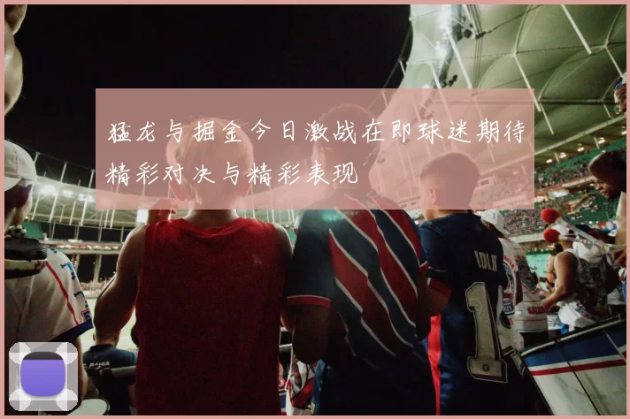 猛龙与掘金今日激战在即球迷期待精彩对决与精彩表现