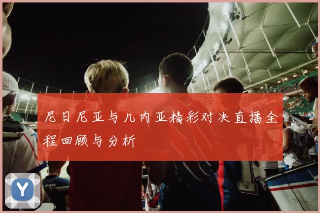 尼日尼亚与几内亚精彩对决直播全程回顾与分析