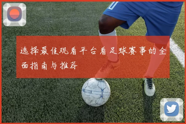选择最佳观看平台看足球赛事的全面指南与推荐