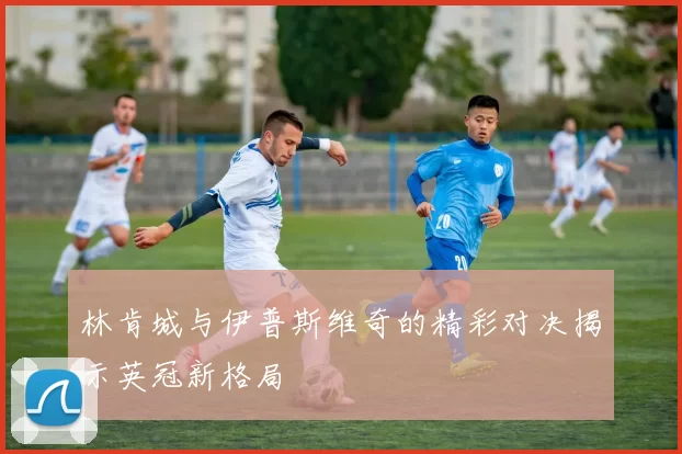 林肯城与伊普斯维奇的精彩对决揭示英冠新格局