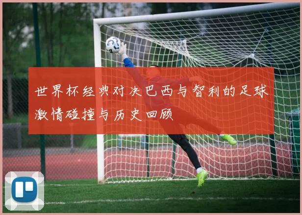世界杯经典对决巴西与智利的足球激情碰撞与历史回顾