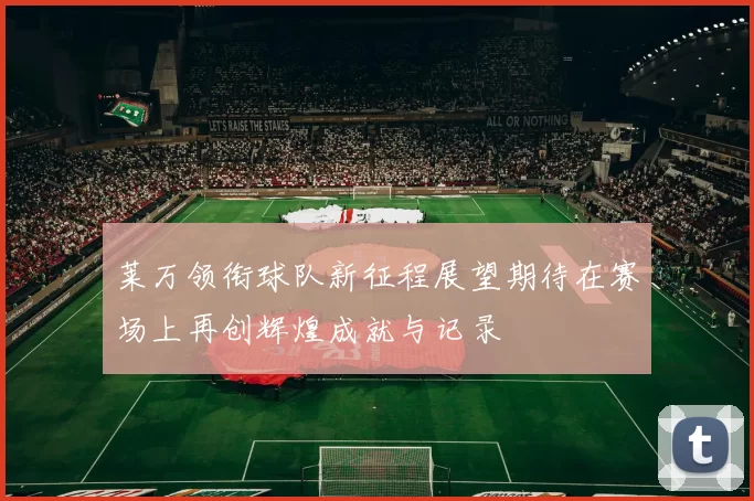 莱万领衔球队新征程展望期待在赛场上再创辉煌成就与记录
