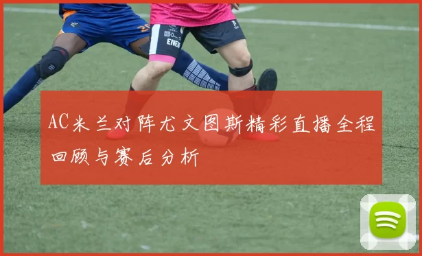 AC米兰对阵尤文图斯精彩直播全程回顾与赛后分析