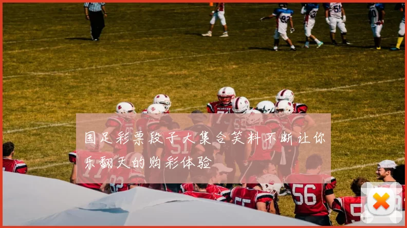 国足彩票段子大集合笑料不断让你乐翻天的购彩体验