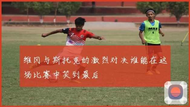 维冈与斯托克的激烈对决谁能在这场比赛中笑到最后